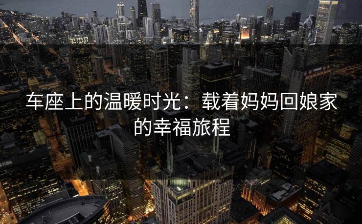 车座上的温暖时光：载着妈妈回娘家的幸福旅程