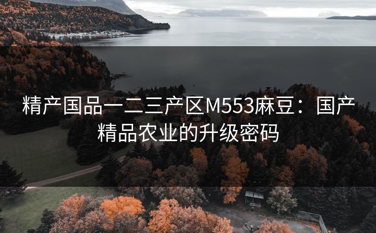 精产国品一二三产区M553麻豆：国产精品农业的升级密码