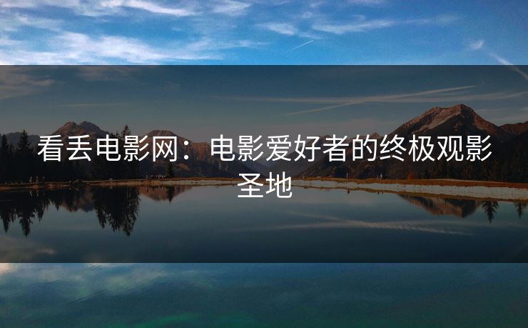 看丢电影网：电影爱好者的终极观影圣地