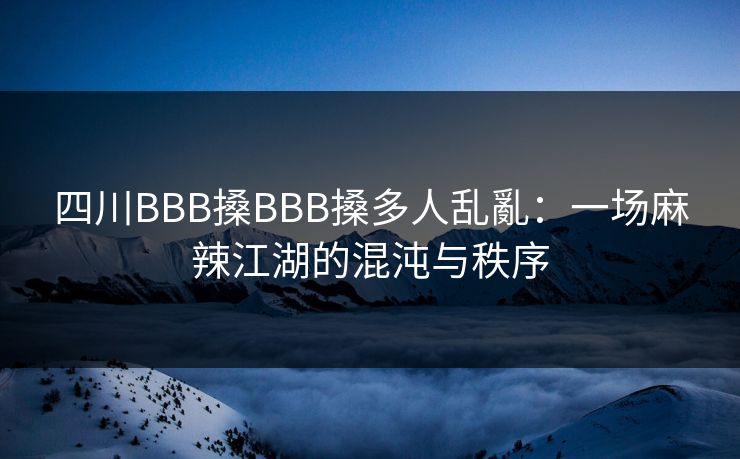 四川BBB搡BBB搡多人乱亂：一场麻辣江湖的混沌与秩序