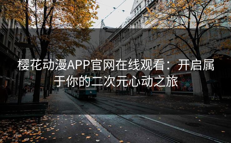 樱花动漫APP官网在线观看：开启属于你的二次元心动之旅