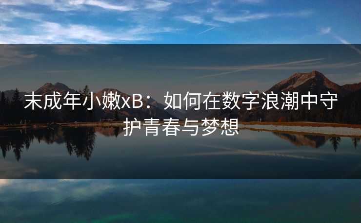 末成年小嫩xB：如何在数字浪潮中守护青春与梦想