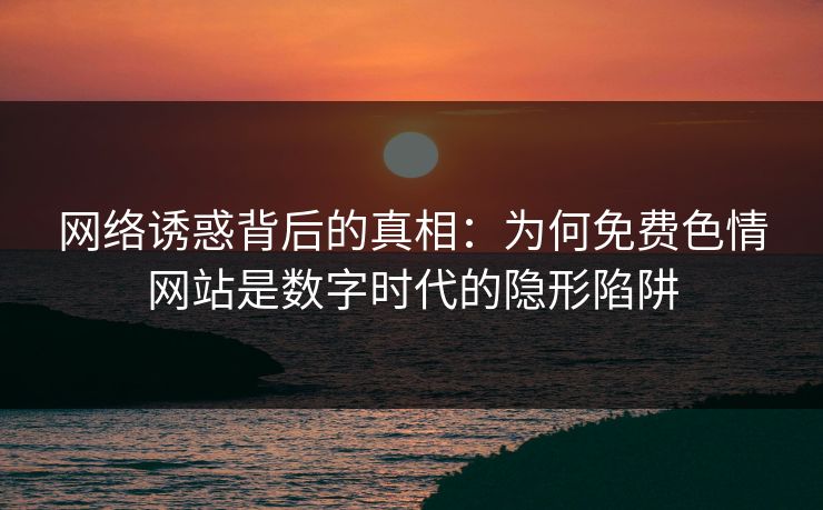 网络诱惑背后的真相：为何免费色情网站是数字时代的隐形陷阱