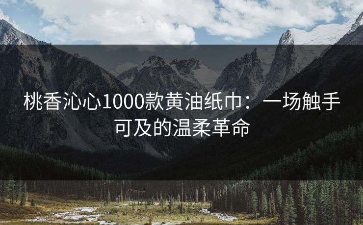 桃香沁心1000款黄油纸巾：一场触手可及的温柔革命