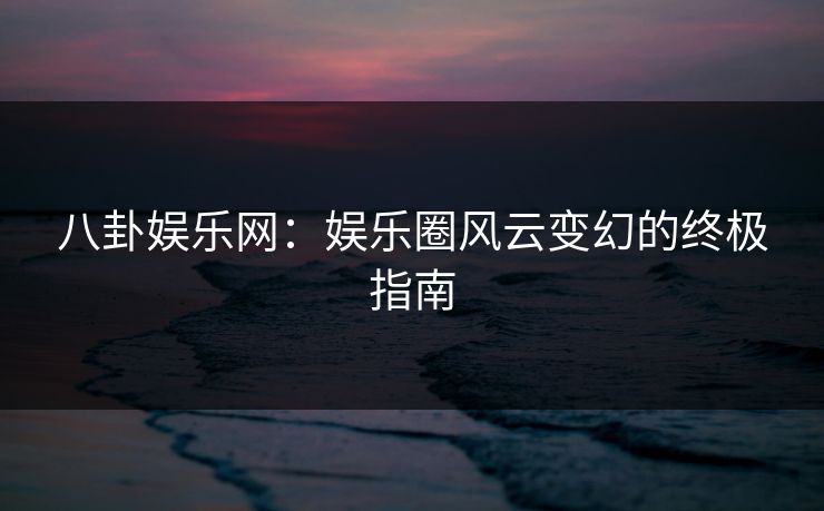 八卦娱乐网：娱乐圈风云变幻的终极指南