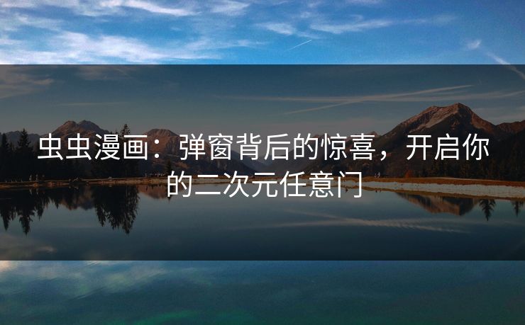 虫虫漫画:弹窗背后的惊喜,开启你的二次元任意门