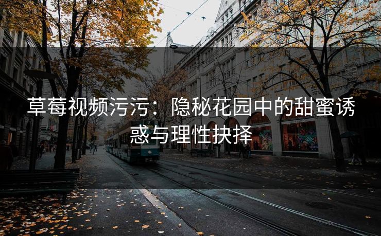 草莓视频污污：隐秘花园中的甜蜜诱惑与理性抉择