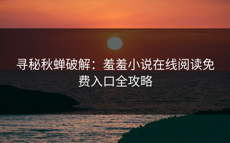 寻秘秋蝉破解：羞羞小说在线阅读免费入口全攻略
