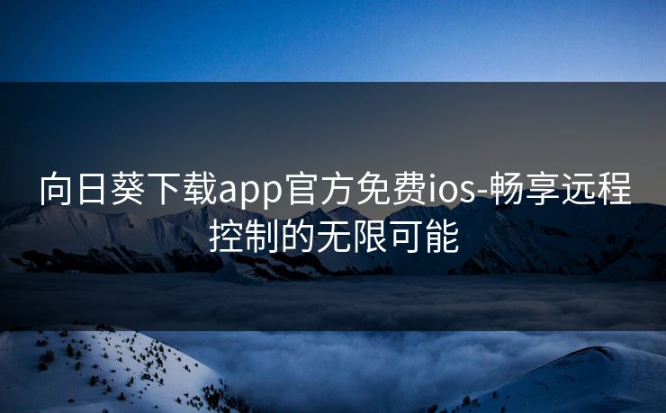 向日葵下载app官方免费ios-畅享远程控制的无限可能