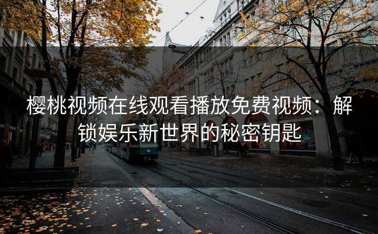 樱桃视频在线观看播放免费视频：解锁娱乐新世界的秘密钥匙