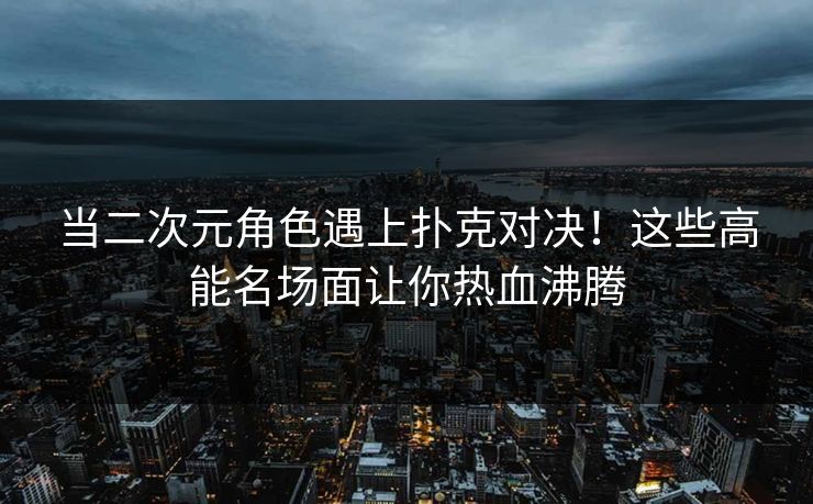 当二次元角色遇上扑克对决！这些高能名场面让你热血沸腾