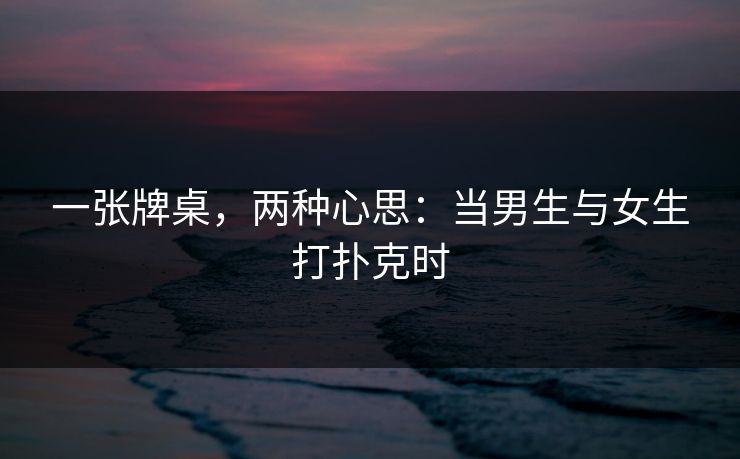 一张牌桌，两种心思：当男生与女生打扑克时