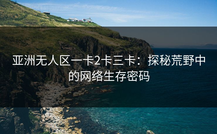 亚洲无人区一卡2卡三卡：探秘荒野中的网络生存密码