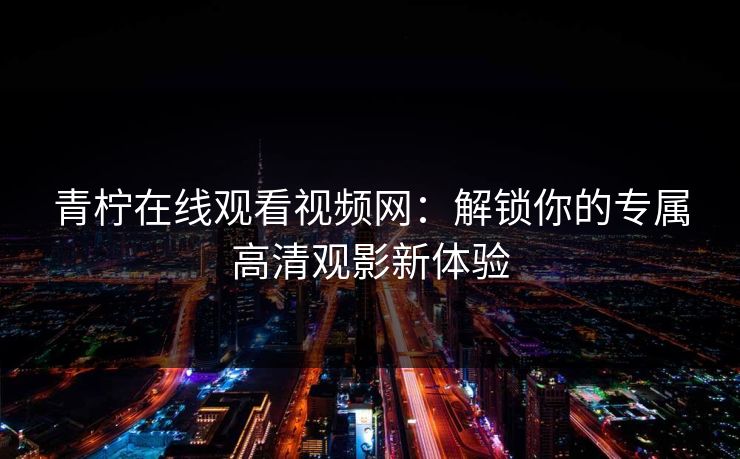 青柠在线观看视频网：解锁你的专属高清观影新体验
