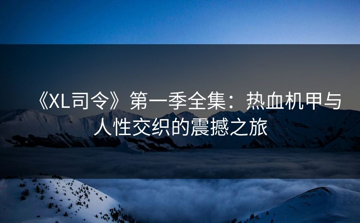 《XL司令》第一季全集：热血机甲与人性交织的震撼之旅