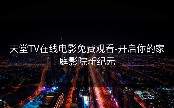 天堂TV在线电影免费观看-开启你的家庭影院新纪元 天堂TV在线电影免费观看-开启你的家庭影院新纪元