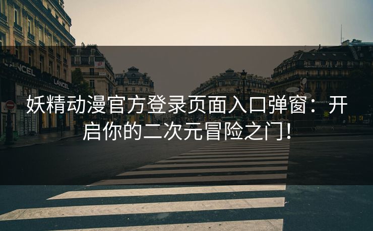 妖精动漫官方登录页面入口弹窗：开启你的二次元冒险之门！