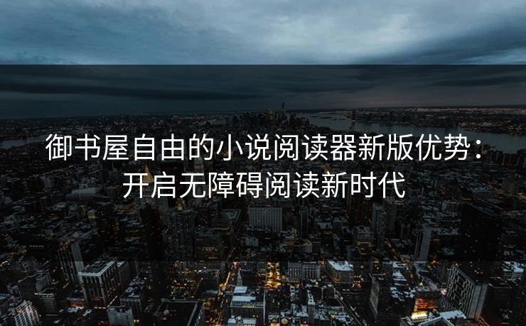 御书屋自由的小说阅读器新版优势：开启无障碍阅读新时代
