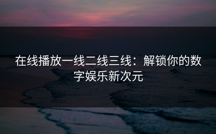 在线播放一线二线三线：解锁你的数字娱乐新次元