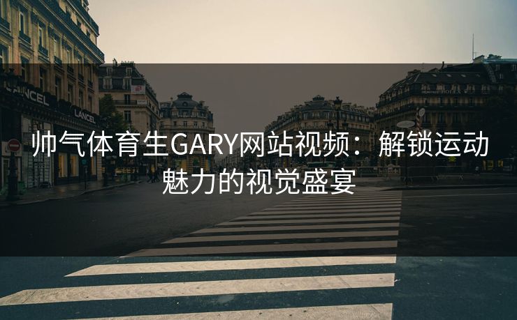 帅气体育生GARY网站视频：解锁运动魅力的视觉盛宴