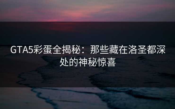 GTA5彩蛋全揭秘：那些藏在洛圣都深处的神秘惊喜