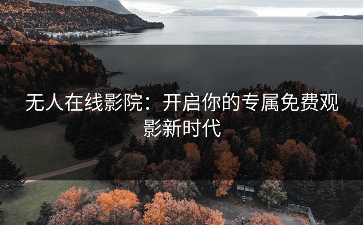 无人在线影院：开启你的专属免费观影新时代