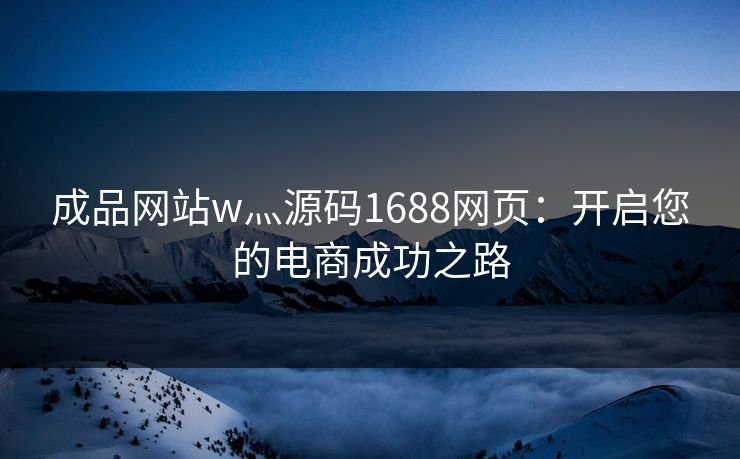 成品网站w灬源码1688网页：开启您的电商成功之路