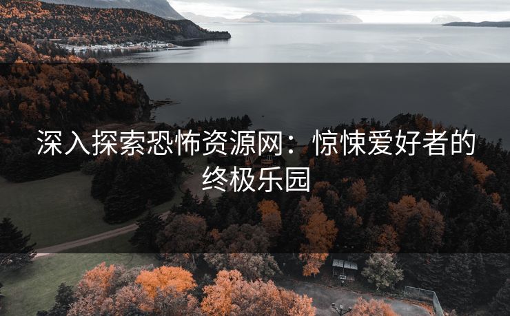 深入探索恐怖资源网：惊悚爱好者的终极乐园