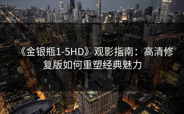 《金银瓶1-5HD》观影指南：高清修复版如何重塑经典魅力