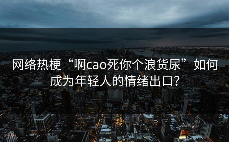 网络热梗“啊cao死你个浪货尿”如何成为年轻人的情绪出口？