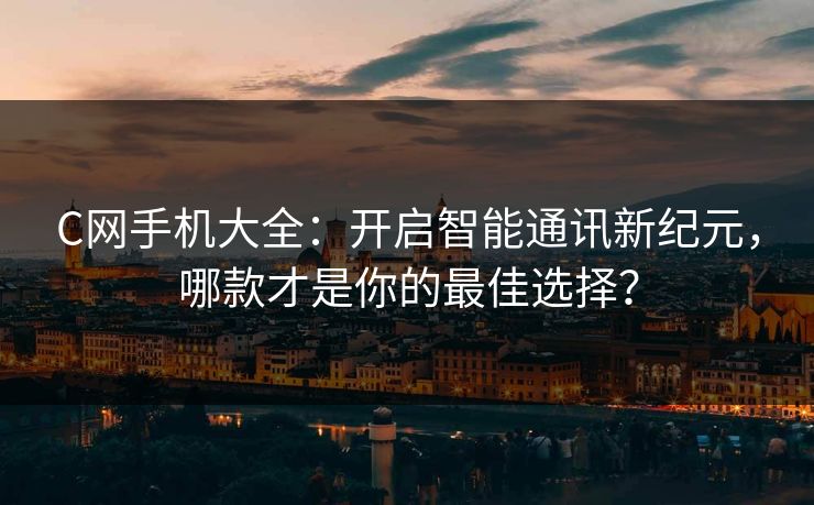 C网手机大全：开启智能通讯新纪元，哪款才是你的最佳选择？