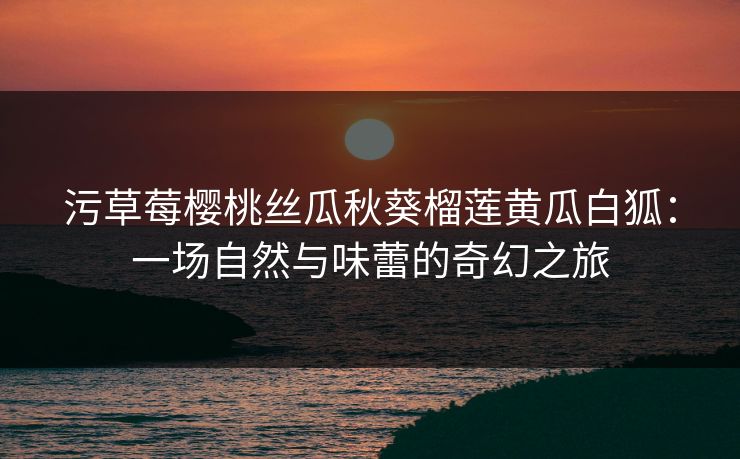 污草莓樱桃丝瓜秋葵榴莲黄瓜白狐：一场自然与味蕾的奇幻之旅