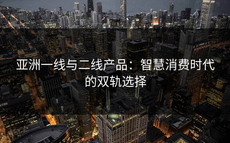 亚洲一线与二线产品：智慧消费时代的双轨选择