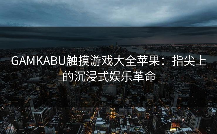GAMKABU触摸游戏大全苹果：指尖上的沉浸式娱乐革命