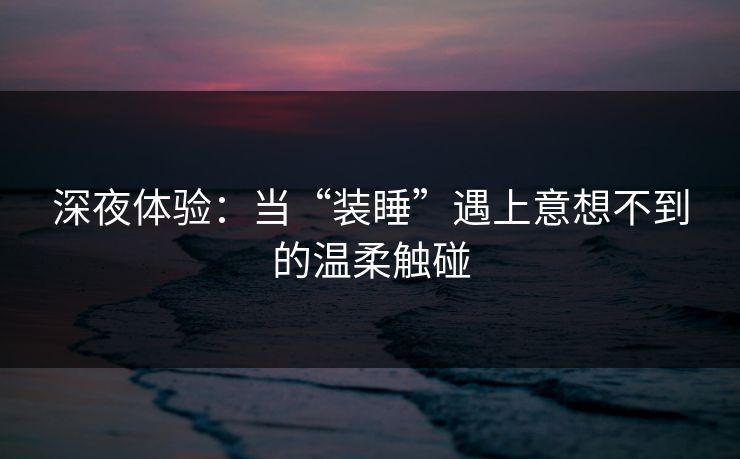 深夜体验：当“装睡”遇上意想不到的温柔触碰