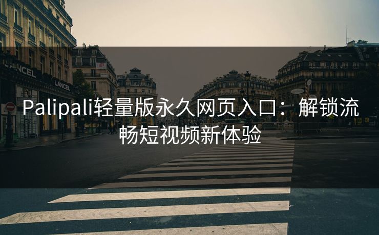 Palipali轻量版永久网页入口：解锁流畅短视频新体验