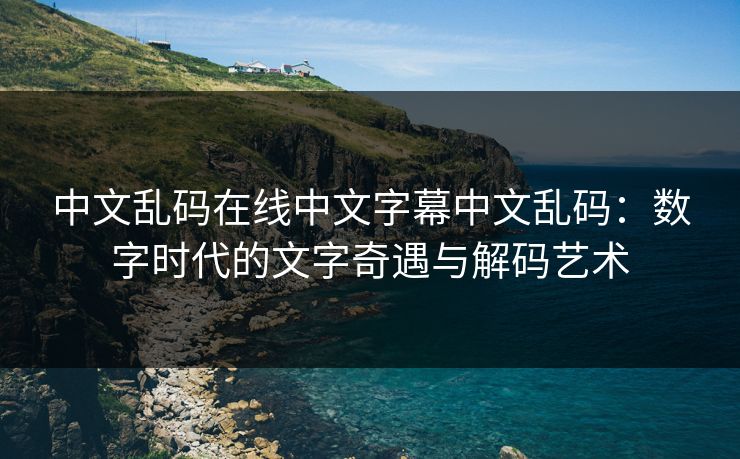 中文乱码在线中文字幕中文乱码：数字时代的文字奇遇与解码艺术