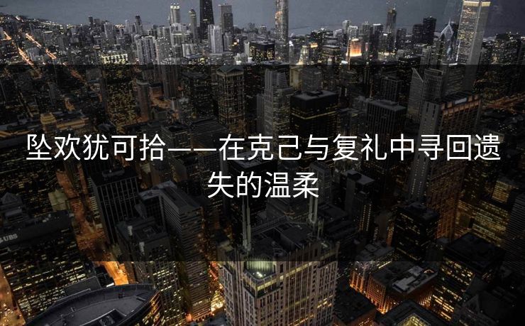 坠欢犹可拾——在克己与复礼中寻回遗失的温柔