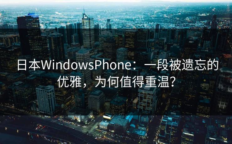 日本WindowsPhone:一段被遗忘的优雅,为何值得重温?