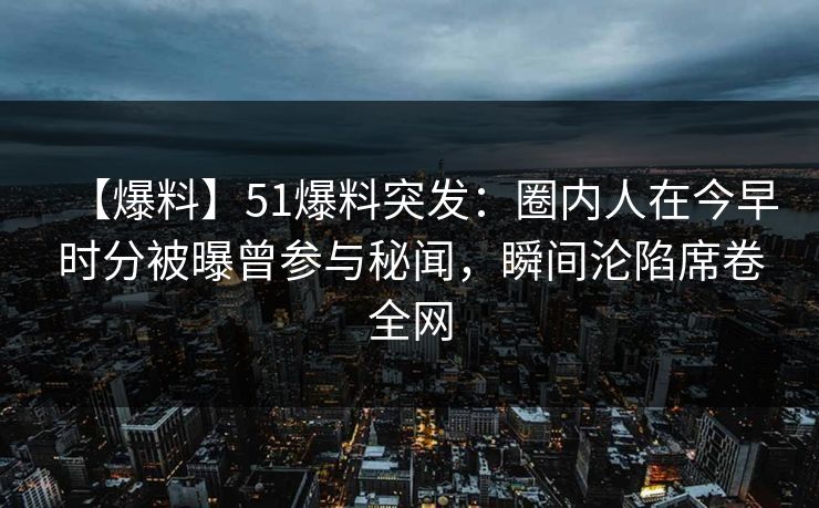 【爆料】51爆料突发：圈内人在今早时分被曝曾参与秘闻，瞬间沦陷席卷全网