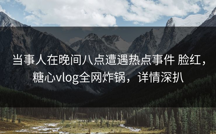 当事人在晚间八点遭遇热点事件 脸红，糖心vlog全网炸锅，详情深扒