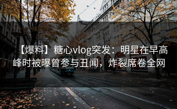 【爆料】糖心vlog突发：明星在早高峰时被曝曾参与丑闻，炸裂席卷全网
