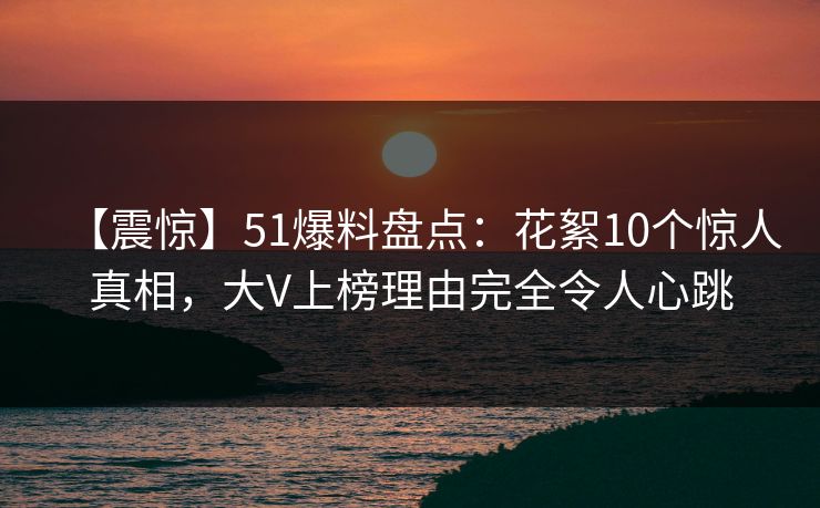【震惊】51爆料盘点：花絮10个惊人真相，大V上榜理由完全令人心跳