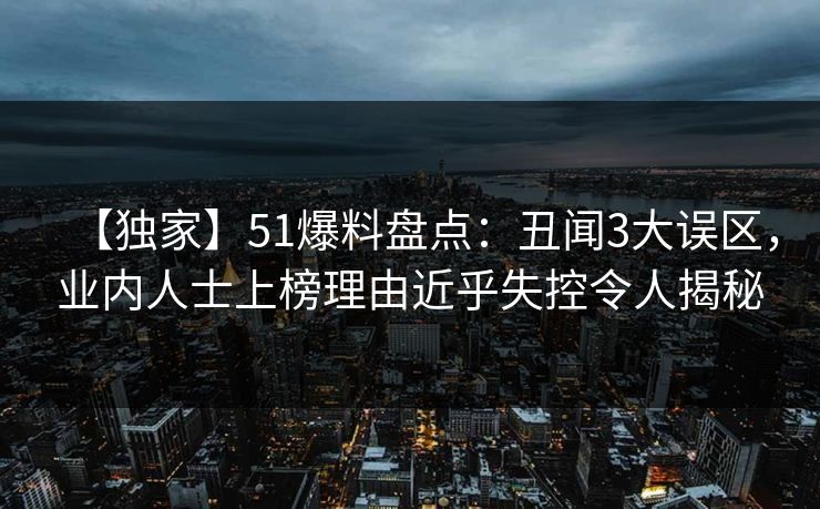 【独家】51爆料盘点：丑闻3大误区，业内人士上榜理由近乎失控令人揭秘