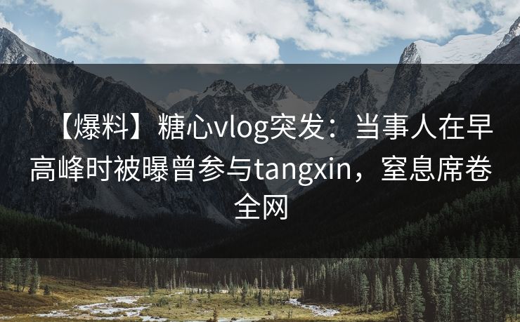 【爆料】糖心vlog突发：当事人在早高峰时被曝曾参与tangxin，窒息席卷全网