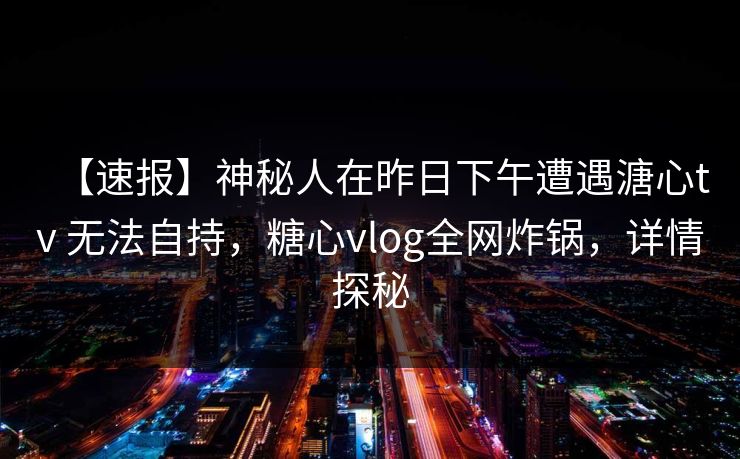 【速报】神秘人在昨日下午遭遇溏心tv 无法自持，糖心vlog全网炸锅，详情探秘