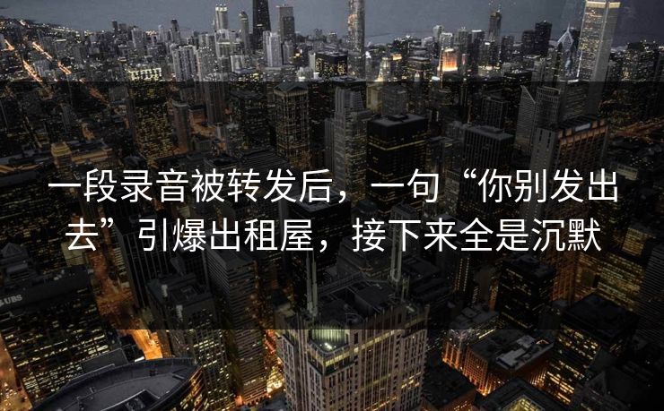 一段录音被转发后，一句“你别发出去”引爆出租屋，接下来全是沉默